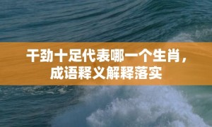 干劲十足代表哪一个生肖，成语释义解释落实