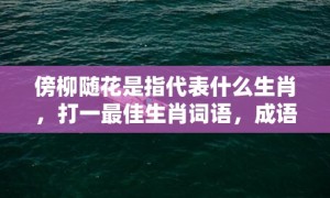 傍柳随花是指代表什么生肖，打一最佳生肖词语，成语释义解释落实