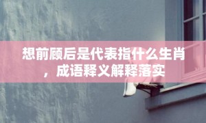 想前顾后是代表指什么生肖，成语释义解释落实