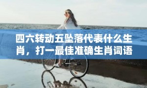 四六转动五坠落代表什么生肖，打一最佳准确生肖词语释义落实解释