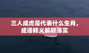 三人成虎是代表什么生肖，成语释义解释落实