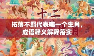 拓落不羁代表哪一个生肖，成语释义解释落实