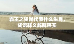 霸王之资是代表什么生肖，成语释义解释落实