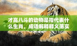 才高八斗的动物是指代表什么生肖，成语解释释义落实