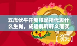 五虎伏牛开新枝是指代表什么生肖，成语解释释义落实