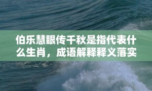 伯乐慧眼传千秋是指代表什么生肖，成语解释释义落实