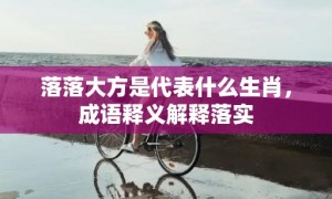 落落大方是代表什么生肖，成语释义解释落实