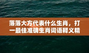 落落大方代表什么生肖，打一最佳准确生肖词语释义精选落实