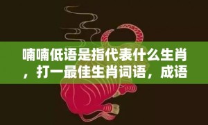 喃喃低语是指代表什么生肖，打一最佳生肖词语，成语释义解释落实