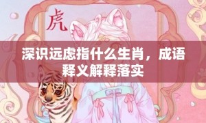 深识远虑指什么生肖，成语释义解释落实