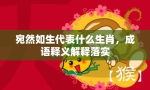 宛然如生代表什么生肖，成语释义解释落实