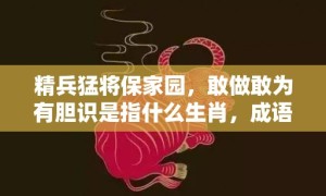 精兵猛将保家园，敢做敢为有胆识是指什么生肖，成语释义解释落实