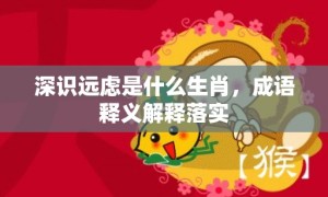 深识远虑是什么生肖，成语释义解释落实