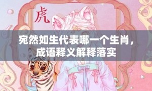 宛然如生代表哪一个生肖，成语释义解释落实