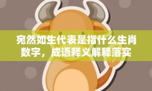 宛然如生代表是指什么生肖数字，成语释义解释落实