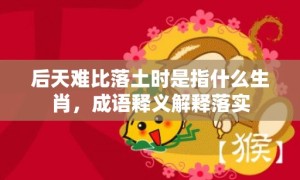 后天难比落土时是指什么生肖，成语释义解释落实