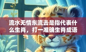 流水无情东流去是指代表什么生肖，打一准确生肖成语解释落实释义