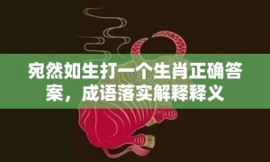 宛然如生打一个生肖正确答案，成语落实解释释义