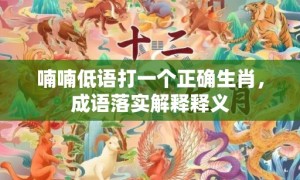 喃喃低语打一个正确生肖，成语落实解释释义