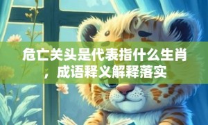 危亡关头是代表指什么生肖，成语释义解释落实