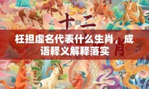 枉担虚名代表什么生肖，成语释义解释落实