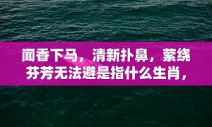 闻香下马，清新扑鼻，萦绕芬芳无法避是指什么生肖，成语落实解释释义