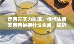 走四方实力雄厚，惊慌失措无奈何是指什么生肖，成语落实解释释义