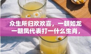 众生所归欢欢喜，一朝如龙一朝凤代表打一什么生肖，成语落实解释释义