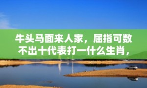 牛头马面来人家，屈指可数不出十代表打一什么生肖，成语落实解释释义