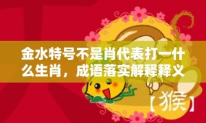 金水特号不是肖代表打一什么生肖，成语落实解释释义