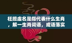 枉担虚名是指代表什么生肖，解一生肖词语，成语落实解释释义