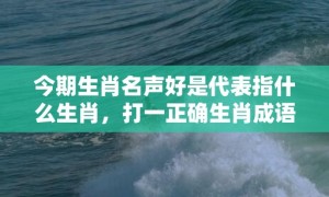 今期生肖名声好是代表指什么生肖，打一正确生肖成语落实释义