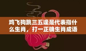 鸡飞狗跳三五逢是代表指什么生肖，打一正确生肖成语落实释义