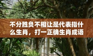 不分胜负不相让是代表指什么生肖，打一正确生肖成语落实释义