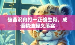 破釜沉舟打一正确生肖，成语精选释义落实