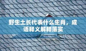 野生土长代表什么生肖，成语释义解释落实