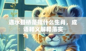 遇水叠桥是指什么生肖，成语释义解释落实