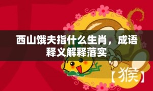 西山饿夫指什么生肖，成语释义解释落实