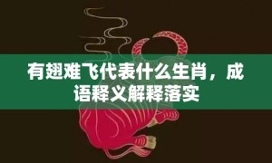 有翅难飞代表什么生肖，成语释义解释落实