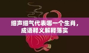 细声细气代表哪一个生肖，成语释义解释落实