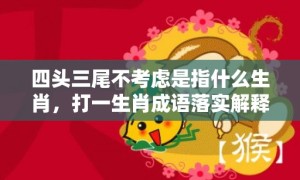 四头三尾不考虑是指什么生肖，打一生肖成语落实解释释义