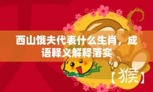 西山饿夫代表什么生肖，成语释义解释落实