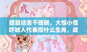 瞠目结舌干瞪眼，大惊小怪吓唬人代表指什么生肖，成语落实解释释义