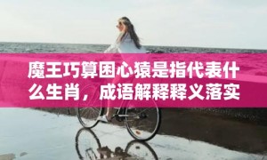 魔王巧算困心猿是指代表什么生肖，成语解释释义落实