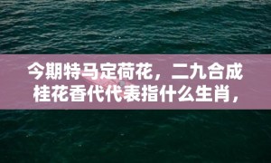 今期特马定荷花，二九合成桂花香代代表指什么生肖，成语落实解释释义