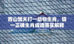 西山饿夫打一动物生肖，猜一正确生肖成语落实解释