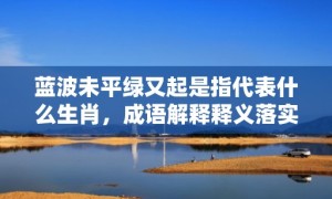 蓝波未平绿又起是指代表什么生肖，成语解释释义落实