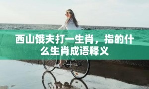 西山饿夫打一生肖，指的什么生肖成语释义