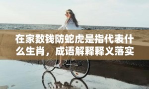 在家数钱防蛇虎是指代表什么生肖，成语解释释义落实