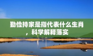 勤俭持家是指代表什么生肖，科学解释落实
